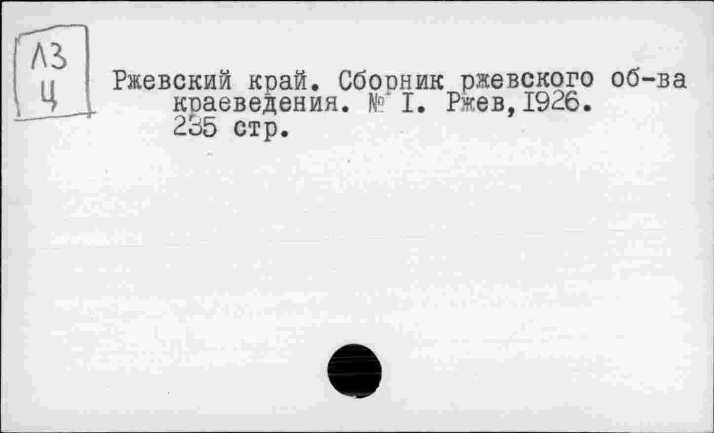 ﻿Ржевский край. Сборник ржевского об-ва краеведения. N'" I. Ржев, 1926. 235 стр.